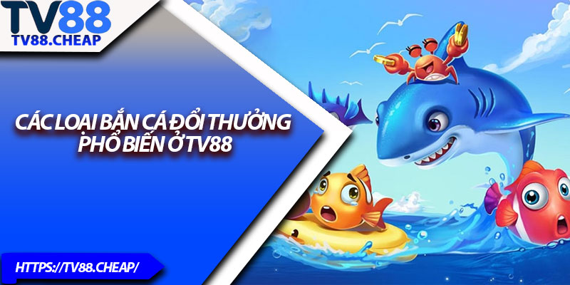 Bắn Cá Đổi Thưởng TV88 – Bắn Càng Chuẩn, Thưởng Càng Lớn 3 Các loại bắn cá đổi thưởng phổ biến ở TV88