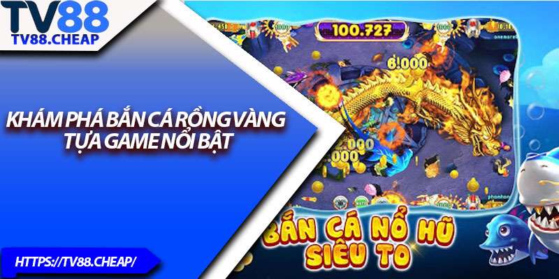 Bắn Cá Rồng Vàng – Thủ Thuật Nhận Thưởng Cao TV88 2 Khám phá Bắn Cá Rồng Vàng – Tựa game nổi bật