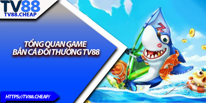 Bắn Cá Đổi Thưởng TV88 – Bắn Càng Chuẩn, Thưởng Càng Lớn 2 Tổng quan game bắn cá đổi thưởng TV88
